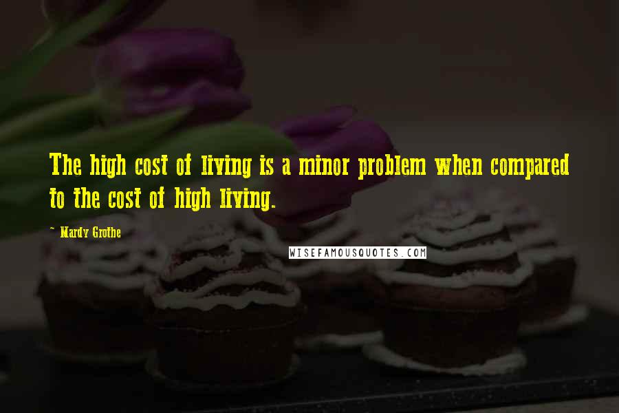 Mardy Grothe Quotes: The high cost of living is a minor problem when compared to the cost of high living.