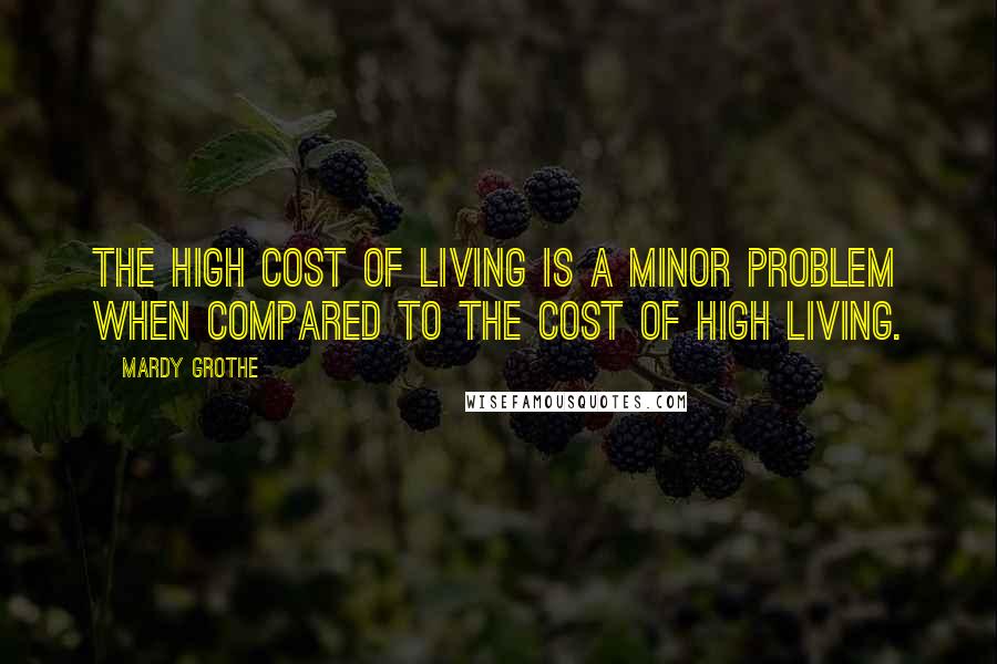Mardy Grothe Quotes: The high cost of living is a minor problem when compared to the cost of high living.