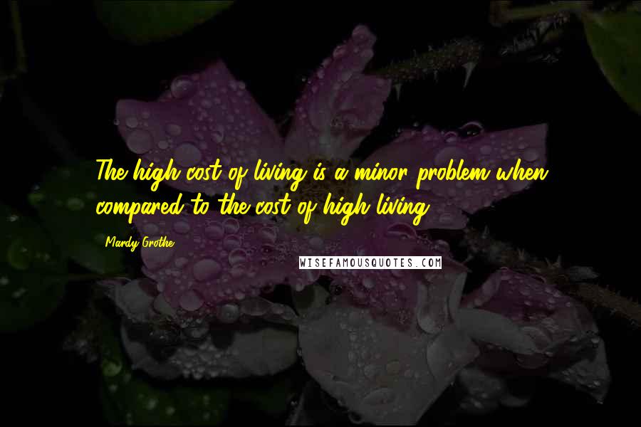 Mardy Grothe Quotes: The high cost of living is a minor problem when compared to the cost of high living.