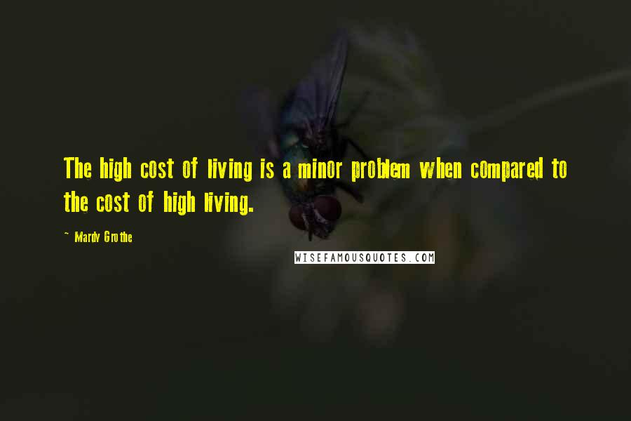 Mardy Grothe Quotes: The high cost of living is a minor problem when compared to the cost of high living.