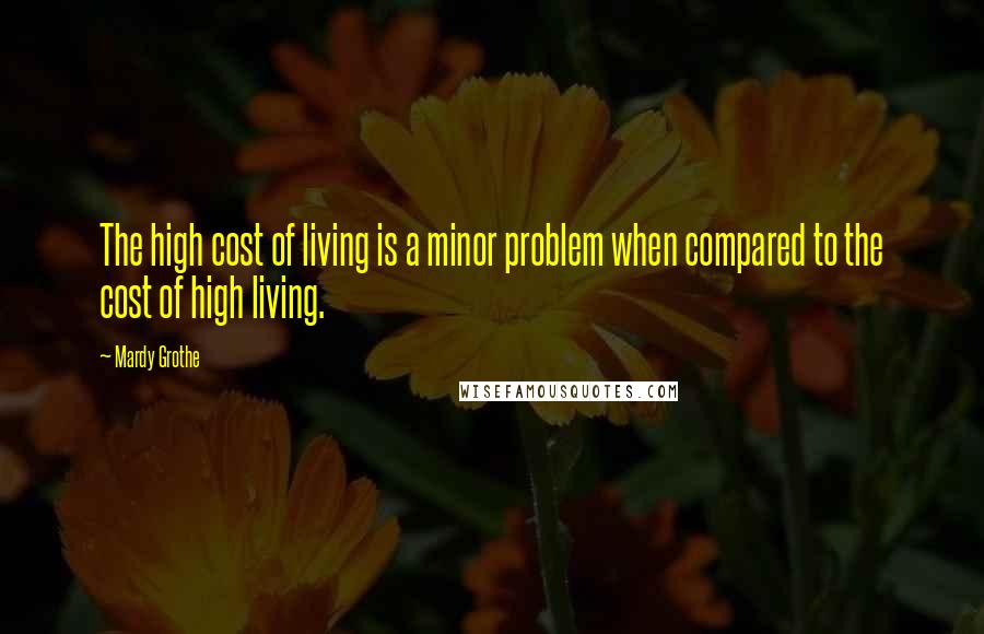 Mardy Grothe Quotes: The high cost of living is a minor problem when compared to the cost of high living.