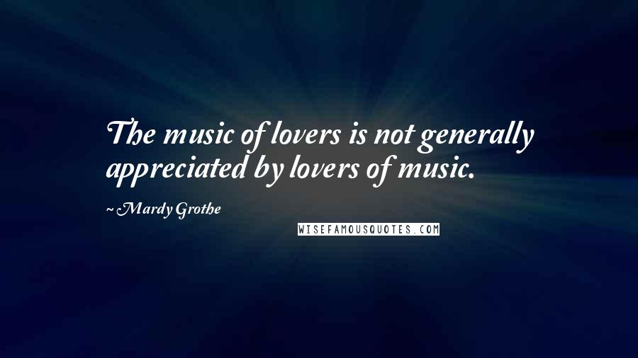 Mardy Grothe Quotes: The music of lovers is not generally appreciated by lovers of music.