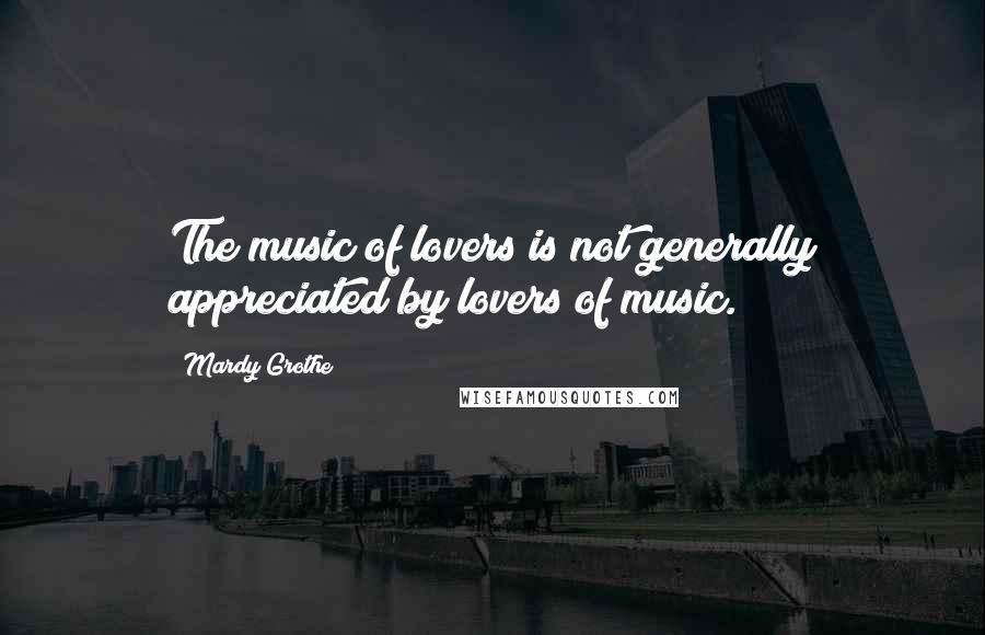 Mardy Grothe Quotes: The music of lovers is not generally appreciated by lovers of music.