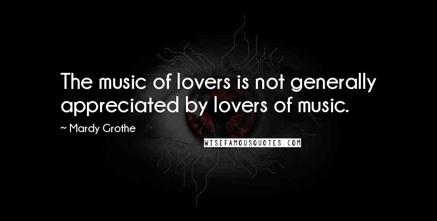 Mardy Grothe Quotes: The music of lovers is not generally appreciated by lovers of music.