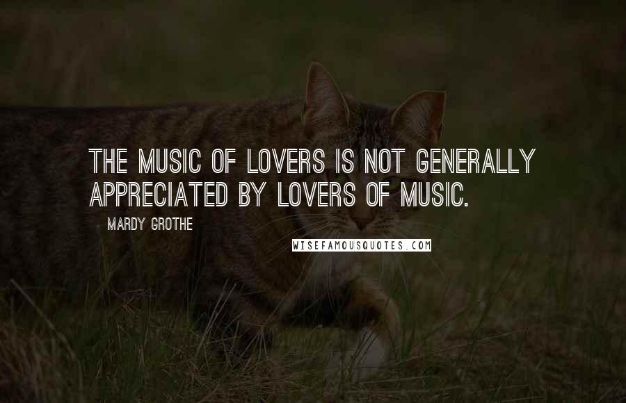 Mardy Grothe Quotes: The music of lovers is not generally appreciated by lovers of music.