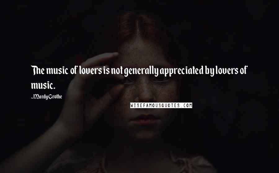 Mardy Grothe Quotes: The music of lovers is not generally appreciated by lovers of music.