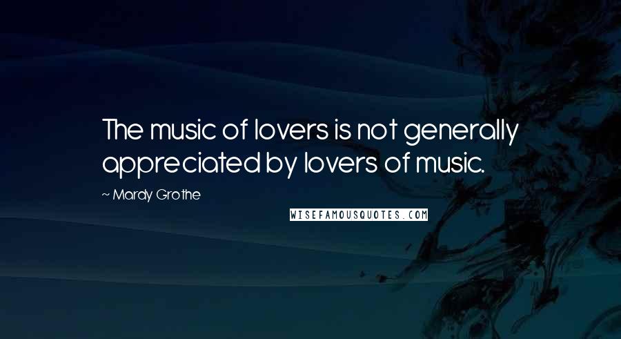 Mardy Grothe Quotes: The music of lovers is not generally appreciated by lovers of music.