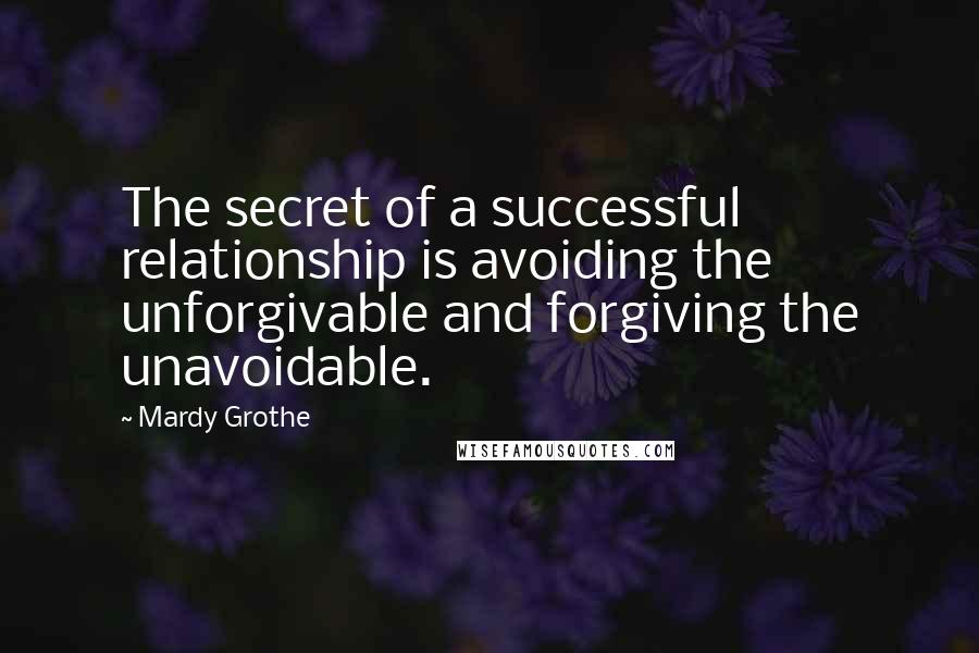 Mardy Grothe Quotes: The secret of a successful relationship is avoiding the unforgivable and forgiving the unavoidable.