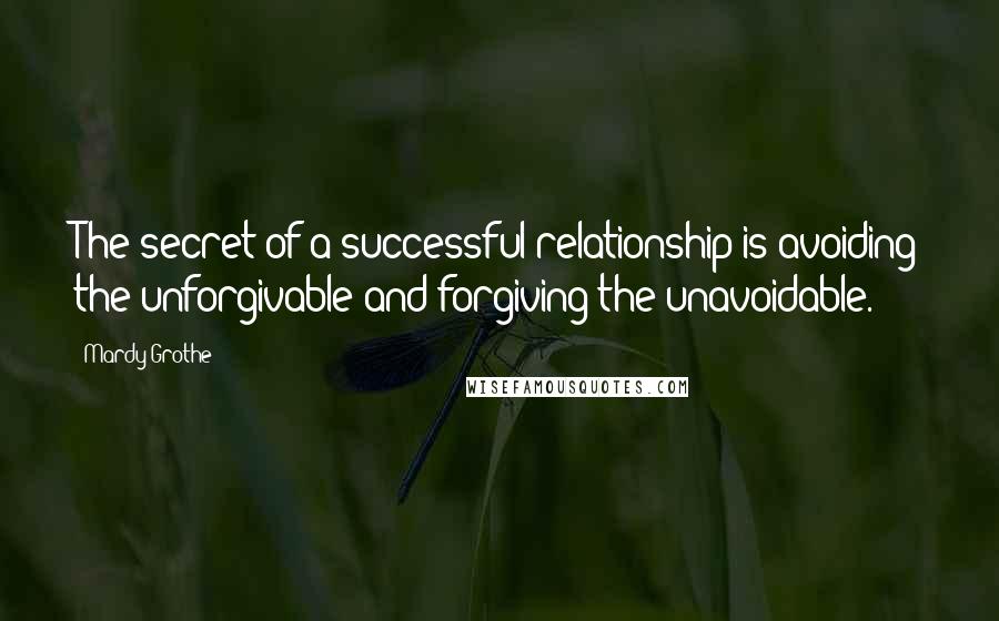 Mardy Grothe Quotes: The secret of a successful relationship is avoiding the unforgivable and forgiving the unavoidable.