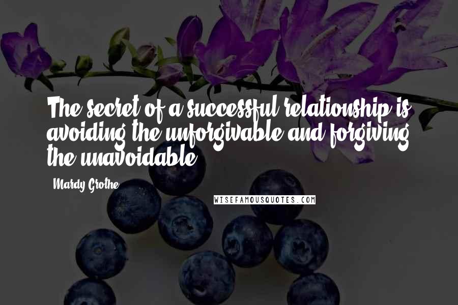 Mardy Grothe Quotes: The secret of a successful relationship is avoiding the unforgivable and forgiving the unavoidable.