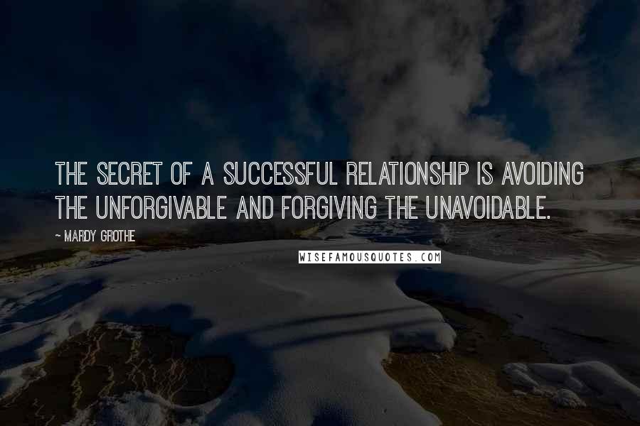 Mardy Grothe Quotes: The secret of a successful relationship is avoiding the unforgivable and forgiving the unavoidable.