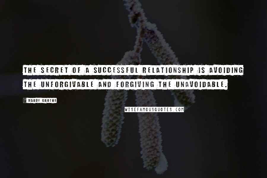 Mardy Grothe Quotes: The secret of a successful relationship is avoiding the unforgivable and forgiving the unavoidable.