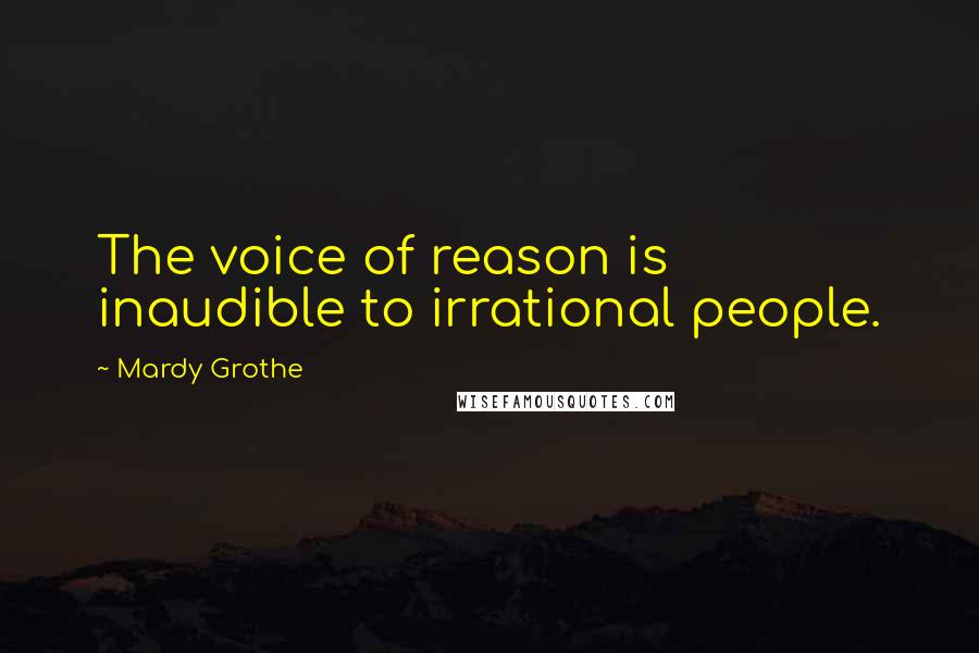 Mardy Grothe Quotes: The voice of reason is inaudible to irrational people.