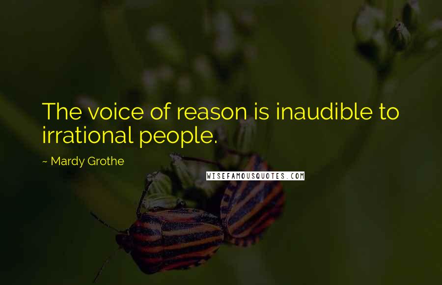 Mardy Grothe Quotes: The voice of reason is inaudible to irrational people.