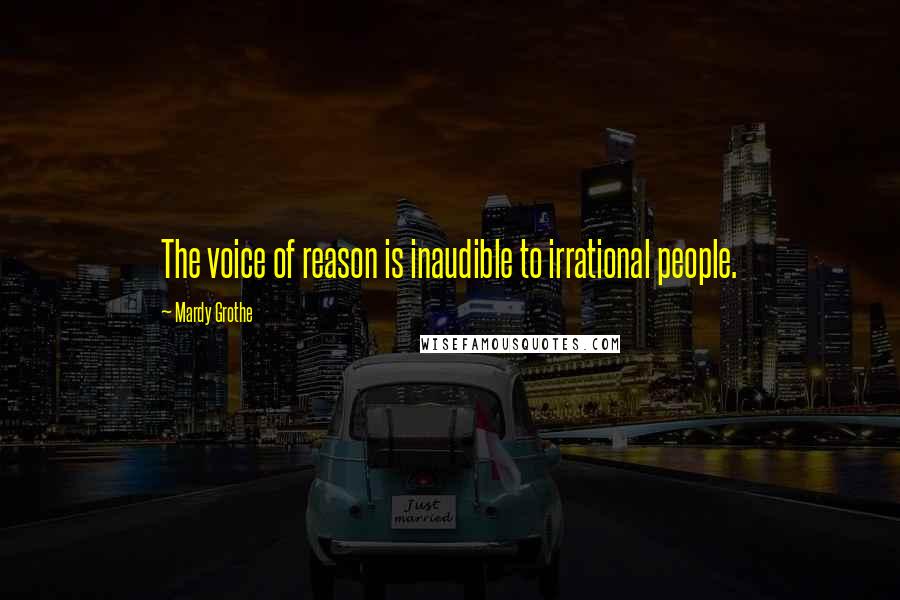 Mardy Grothe Quotes: The voice of reason is inaudible to irrational people.