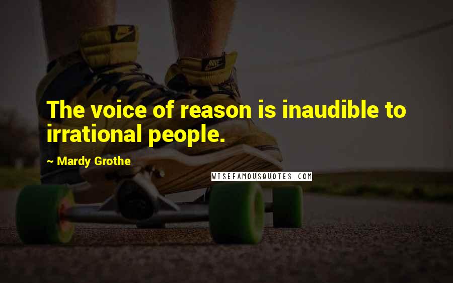 Mardy Grothe Quotes: The voice of reason is inaudible to irrational people.