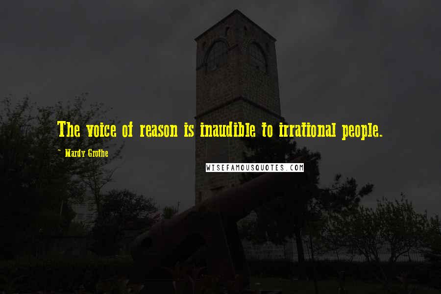 Mardy Grothe Quotes: The voice of reason is inaudible to irrational people.