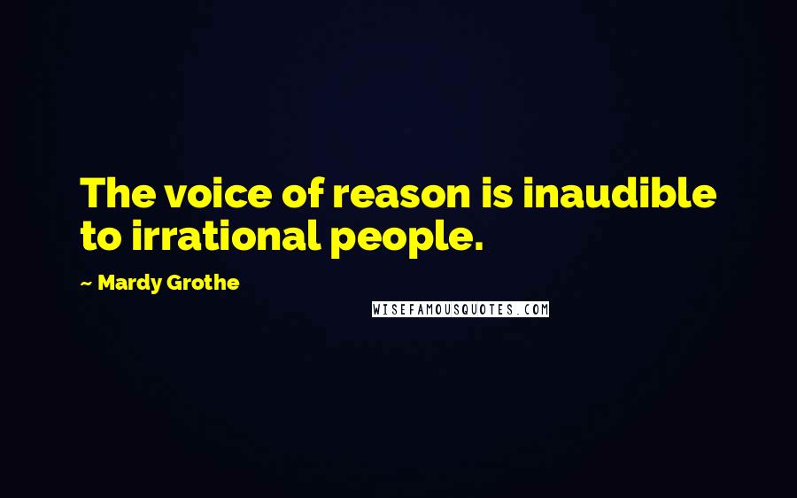 Mardy Grothe Quotes: The voice of reason is inaudible to irrational people.