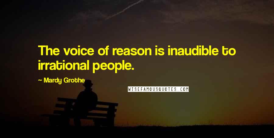 Mardy Grothe Quotes: The voice of reason is inaudible to irrational people.