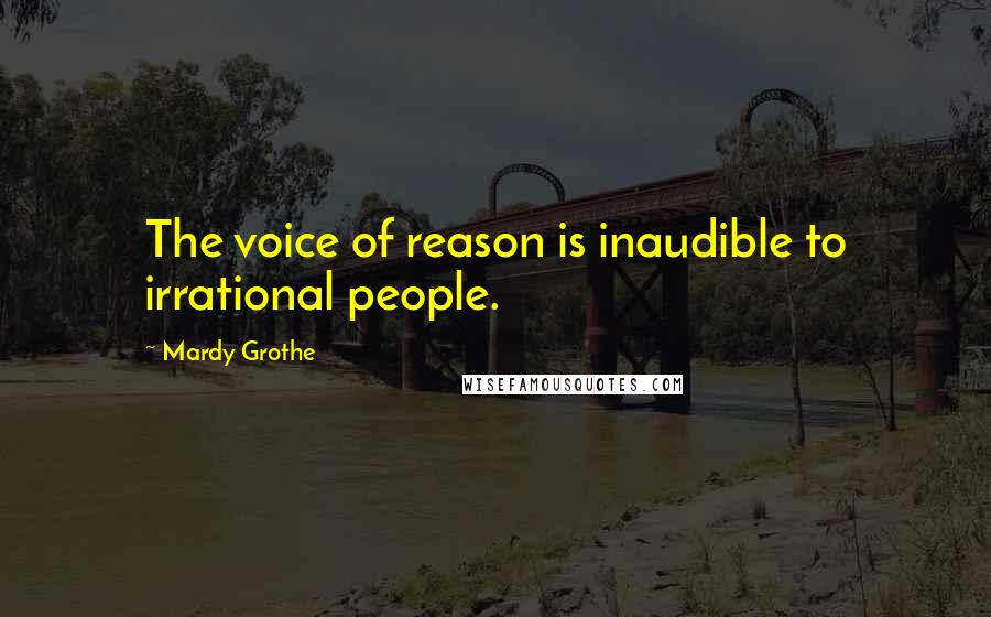 Mardy Grothe Quotes: The voice of reason is inaudible to irrational people.