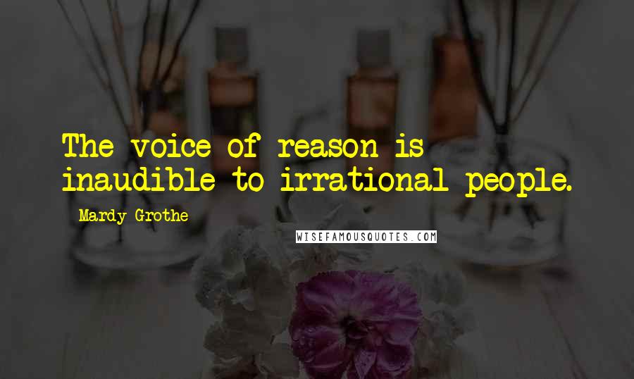 Mardy Grothe Quotes: The voice of reason is inaudible to irrational people.