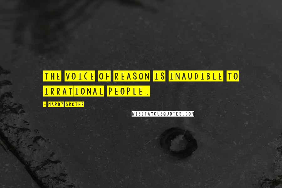 Mardy Grothe Quotes: The voice of reason is inaudible to irrational people.