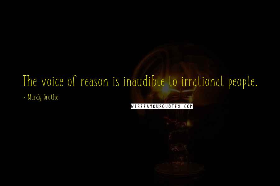 Mardy Grothe Quotes: The voice of reason is inaudible to irrational people.