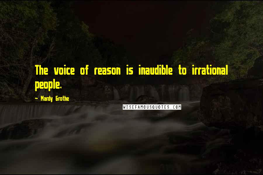 Mardy Grothe Quotes: The voice of reason is inaudible to irrational people.