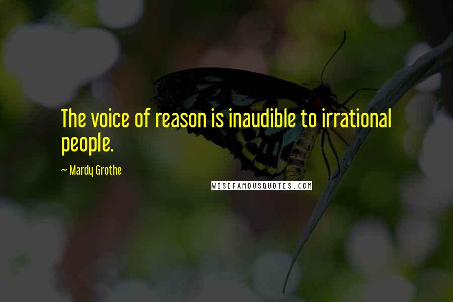 Mardy Grothe Quotes: The voice of reason is inaudible to irrational people.