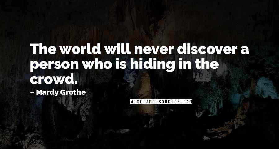Mardy Grothe Quotes: The world will never discover a person who is hiding in the crowd.