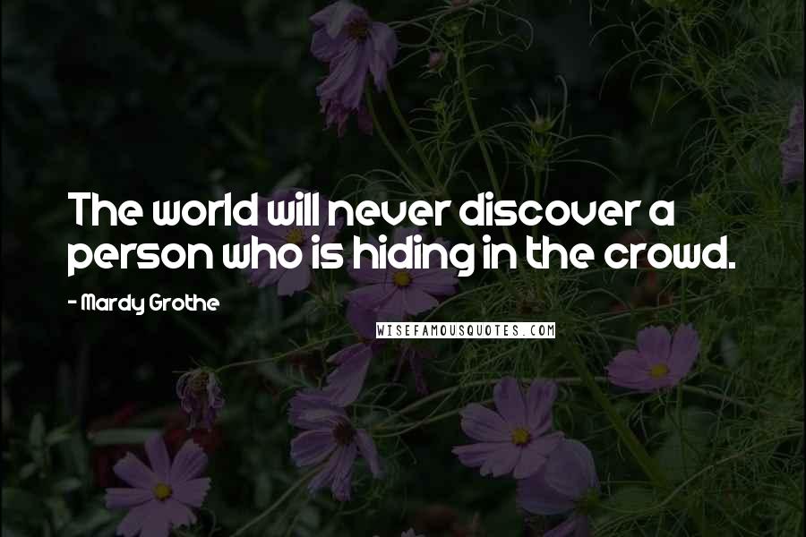 Mardy Grothe Quotes: The world will never discover a person who is hiding in the crowd.