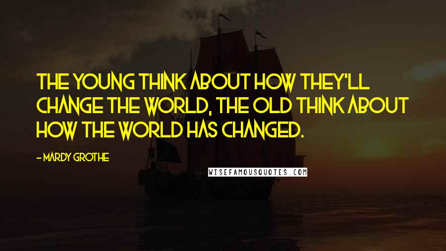 Mardy Grothe Quotes: The young think about how they'll change the world, the old think about how the world has changed.