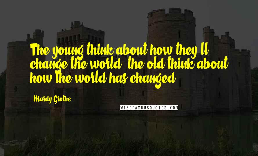 Mardy Grothe Quotes: The young think about how they'll change the world, the old think about how the world has changed.