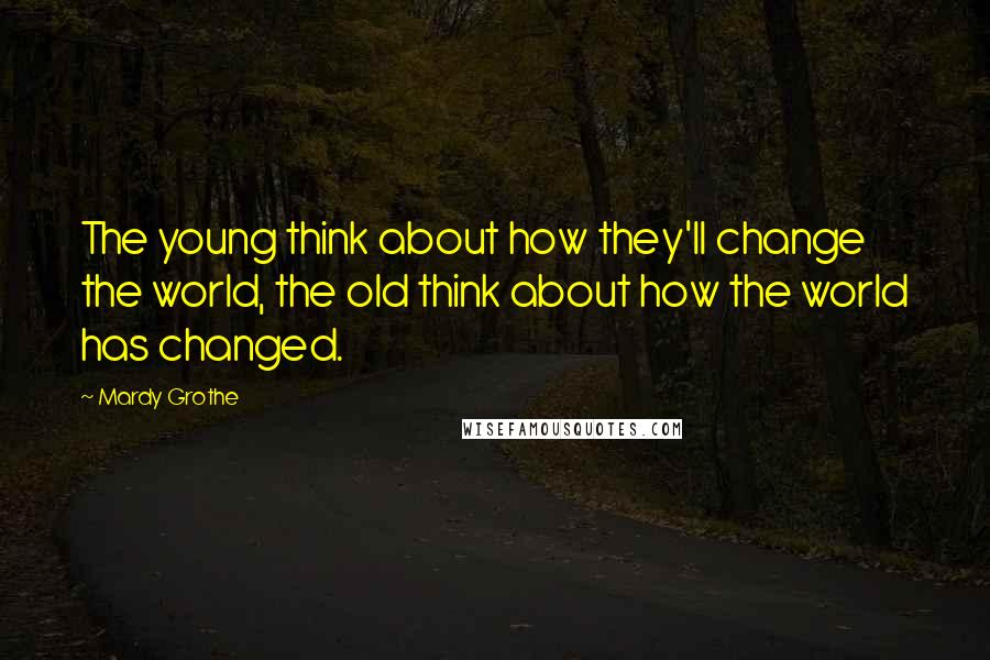 Mardy Grothe Quotes: The young think about how they'll change the world, the old think about how the world has changed.