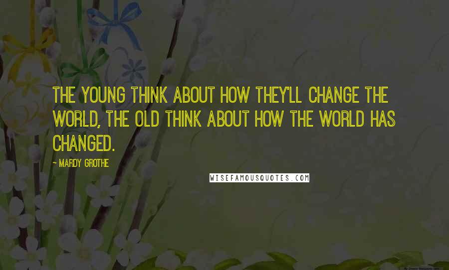 Mardy Grothe Quotes: The young think about how they'll change the world, the old think about how the world has changed.