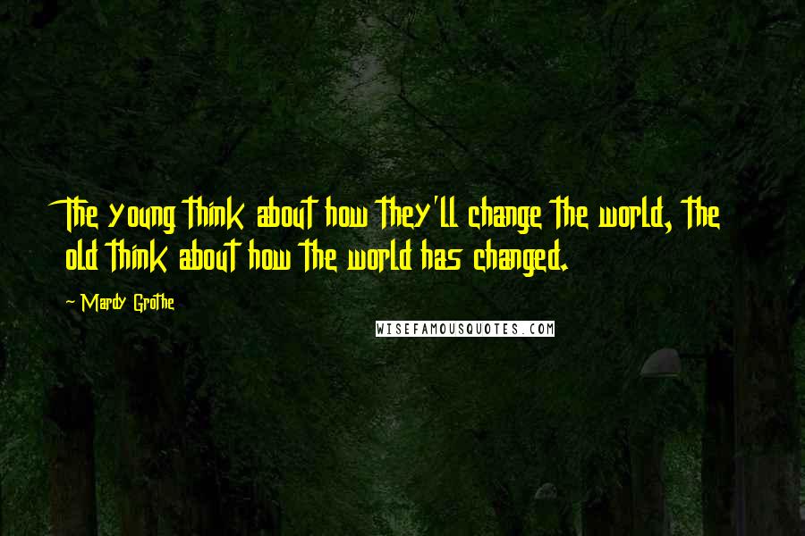 Mardy Grothe Quotes: The young think about how they'll change the world, the old think about how the world has changed.