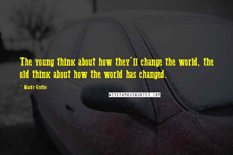 Mardy Grothe Quotes: The young think about how they'll change the world, the old think about how the world has changed.
