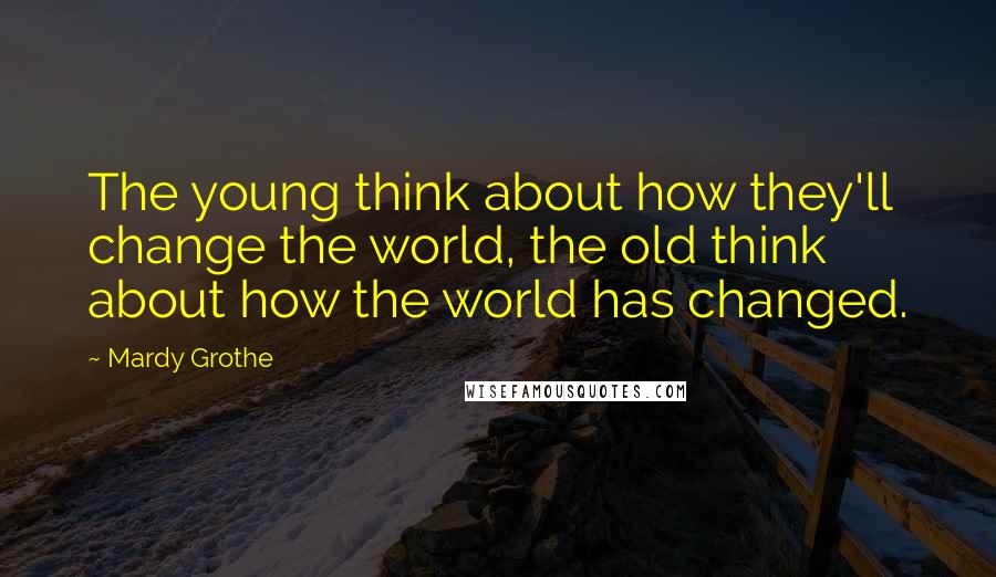 Mardy Grothe Quotes: The young think about how they'll change the world, the old think about how the world has changed.