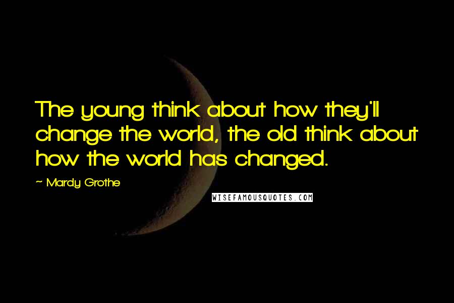 Mardy Grothe Quotes: The young think about how they'll change the world, the old think about how the world has changed.