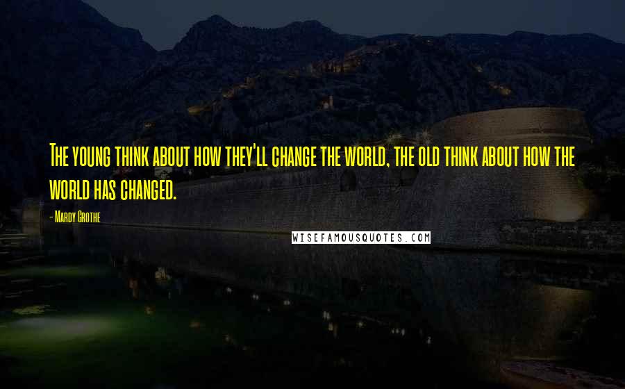 Mardy Grothe Quotes: The young think about how they'll change the world, the old think about how the world has changed.