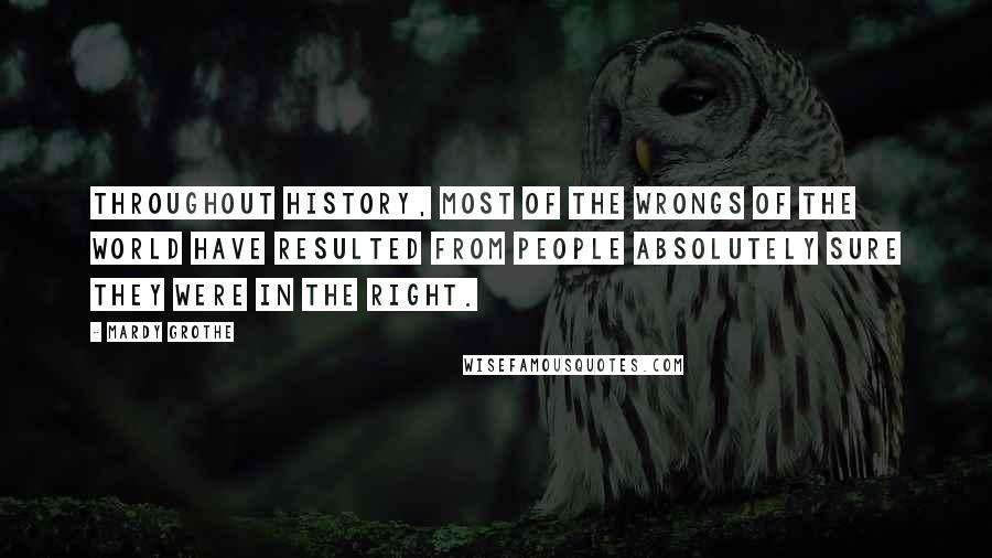 Mardy Grothe Quotes: Throughout history, most of the wrongs of the world have resulted from people absolutely sure they were in the right.