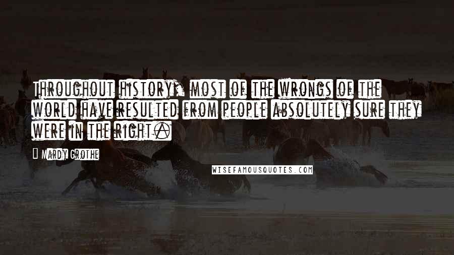 Mardy Grothe Quotes: Throughout history, most of the wrongs of the world have resulted from people absolutely sure they were in the right.