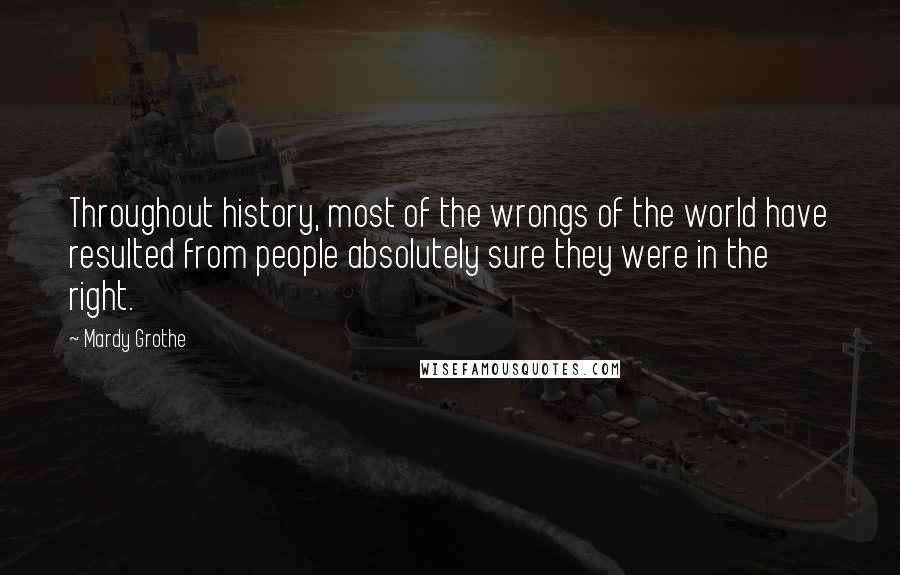 Mardy Grothe Quotes: Throughout history, most of the wrongs of the world have resulted from people absolutely sure they were in the right.