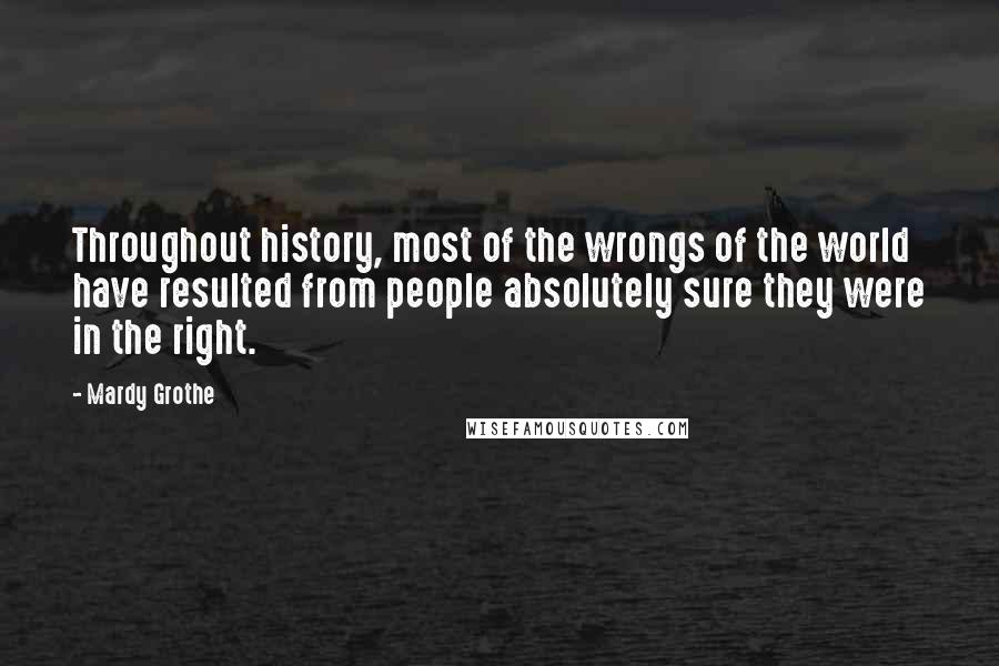 Mardy Grothe Quotes: Throughout history, most of the wrongs of the world have resulted from people absolutely sure they were in the right.