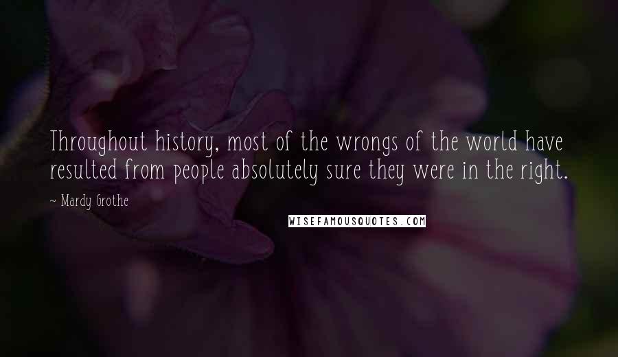 Mardy Grothe Quotes: Throughout history, most of the wrongs of the world have resulted from people absolutely sure they were in the right.