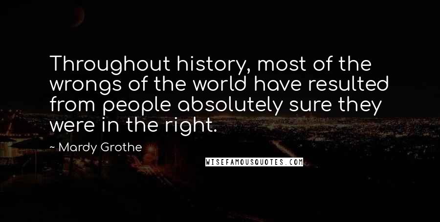 Mardy Grothe Quotes: Throughout history, most of the wrongs of the world have resulted from people absolutely sure they were in the right.