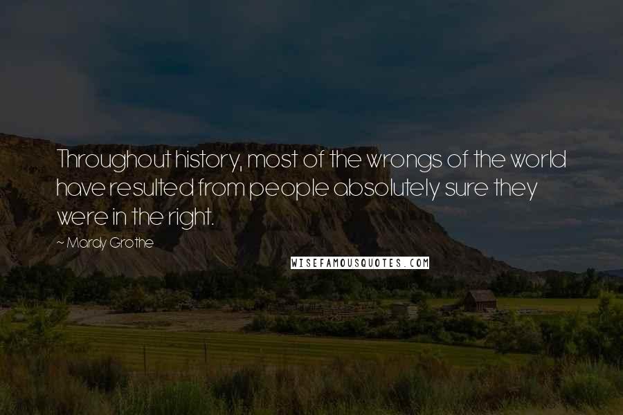 Mardy Grothe Quotes: Throughout history, most of the wrongs of the world have resulted from people absolutely sure they were in the right.