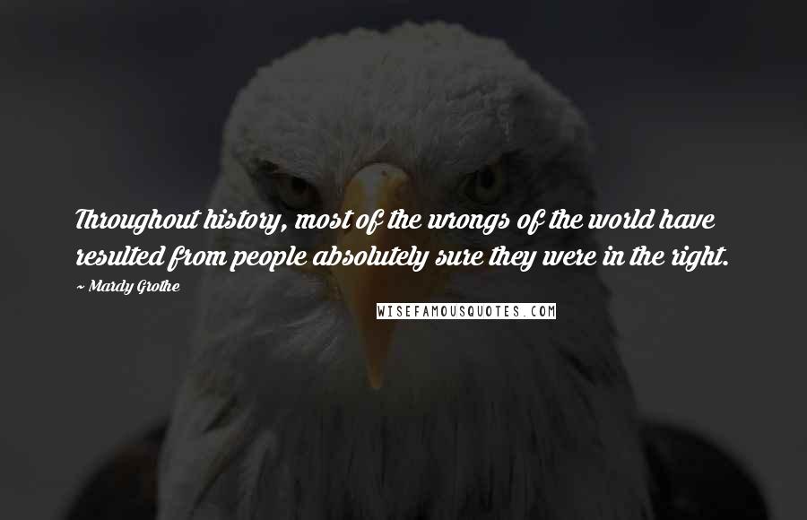 Mardy Grothe Quotes: Throughout history, most of the wrongs of the world have resulted from people absolutely sure they were in the right.