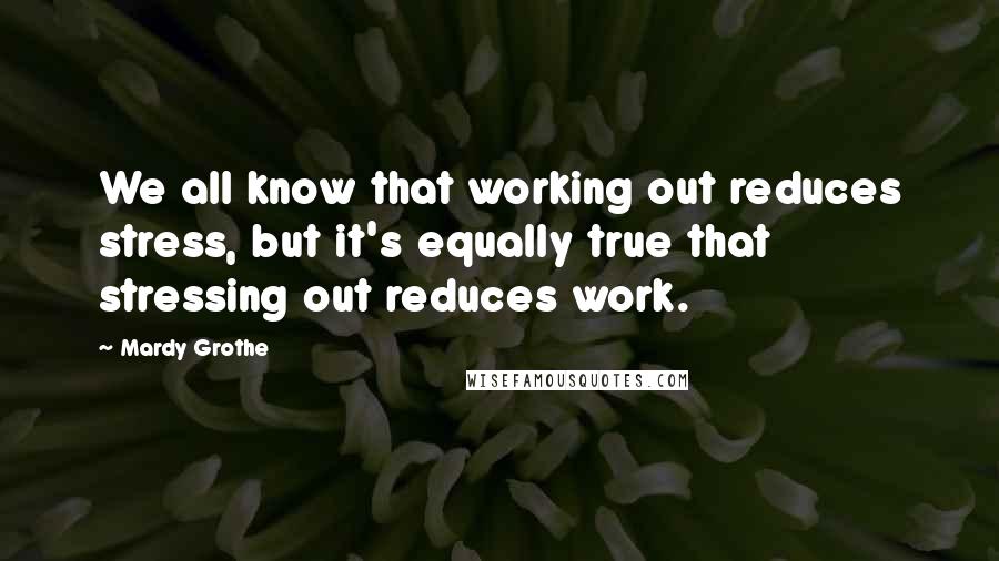 Mardy Grothe Quotes: We all know that working out reduces stress, but it's equally true that stressing out reduces work.