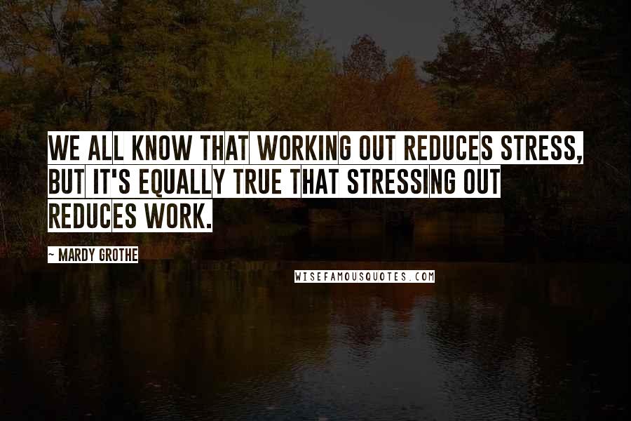 Mardy Grothe Quotes: We all know that working out reduces stress, but it's equally true that stressing out reduces work.